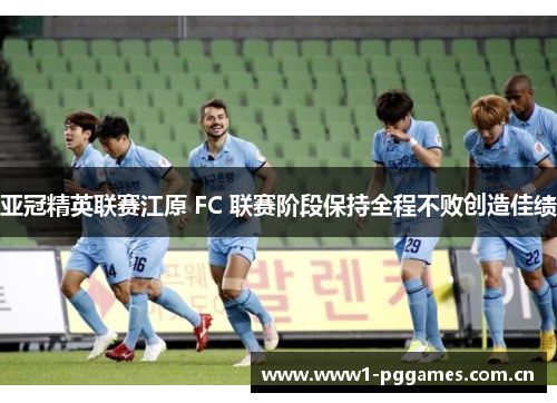 亚冠精英联赛江原 FC 联赛阶段保持全程不败创造佳绩